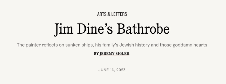 A screenshot from the Tablet magazine article, with the following text: Jim Dine’s Bathrobe, The painter reflects on sunken ships, his family’s Jewish history and those goddamn hearts, by Jeremy Sigler, June 14, 2023