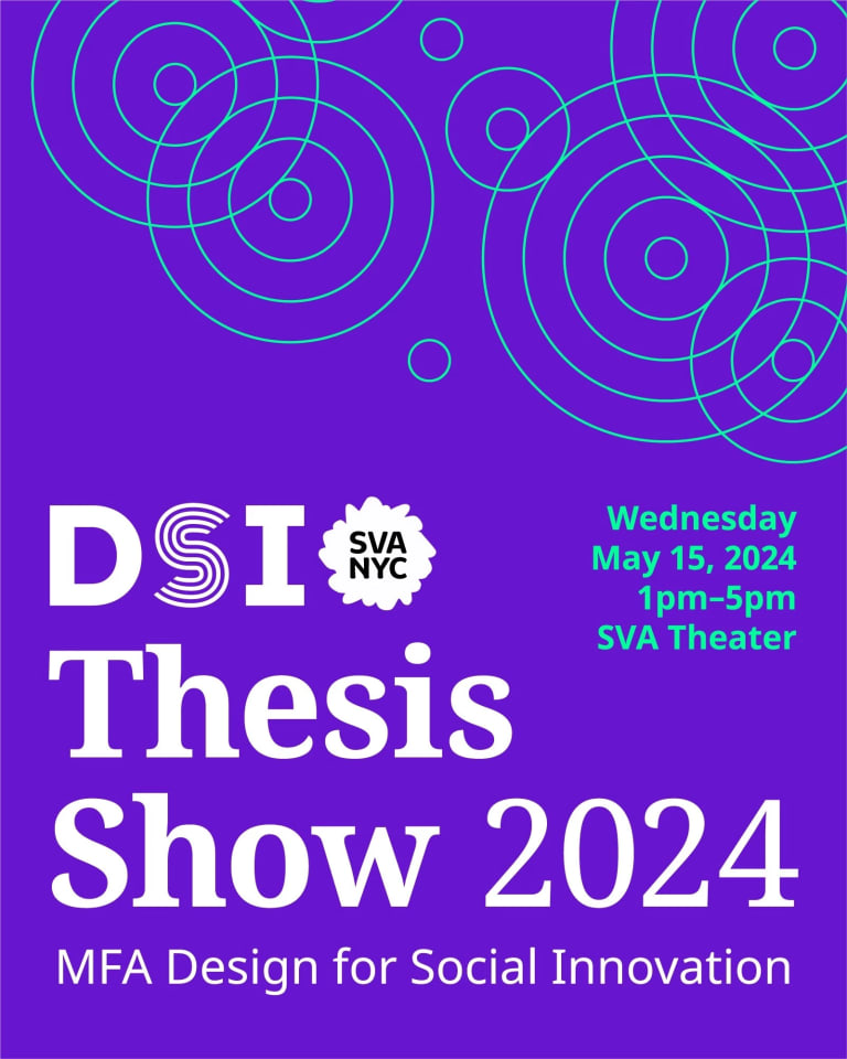 White text on a purple background that says "DSI SVA NYC Thesis Show 2024 MFA Design for Social Innovation." Teal colored text that says "Wednesday, May 15, 2024 1pm - 5pm, SVA Theater" with teal co-centric circles in the upper right cornder. 