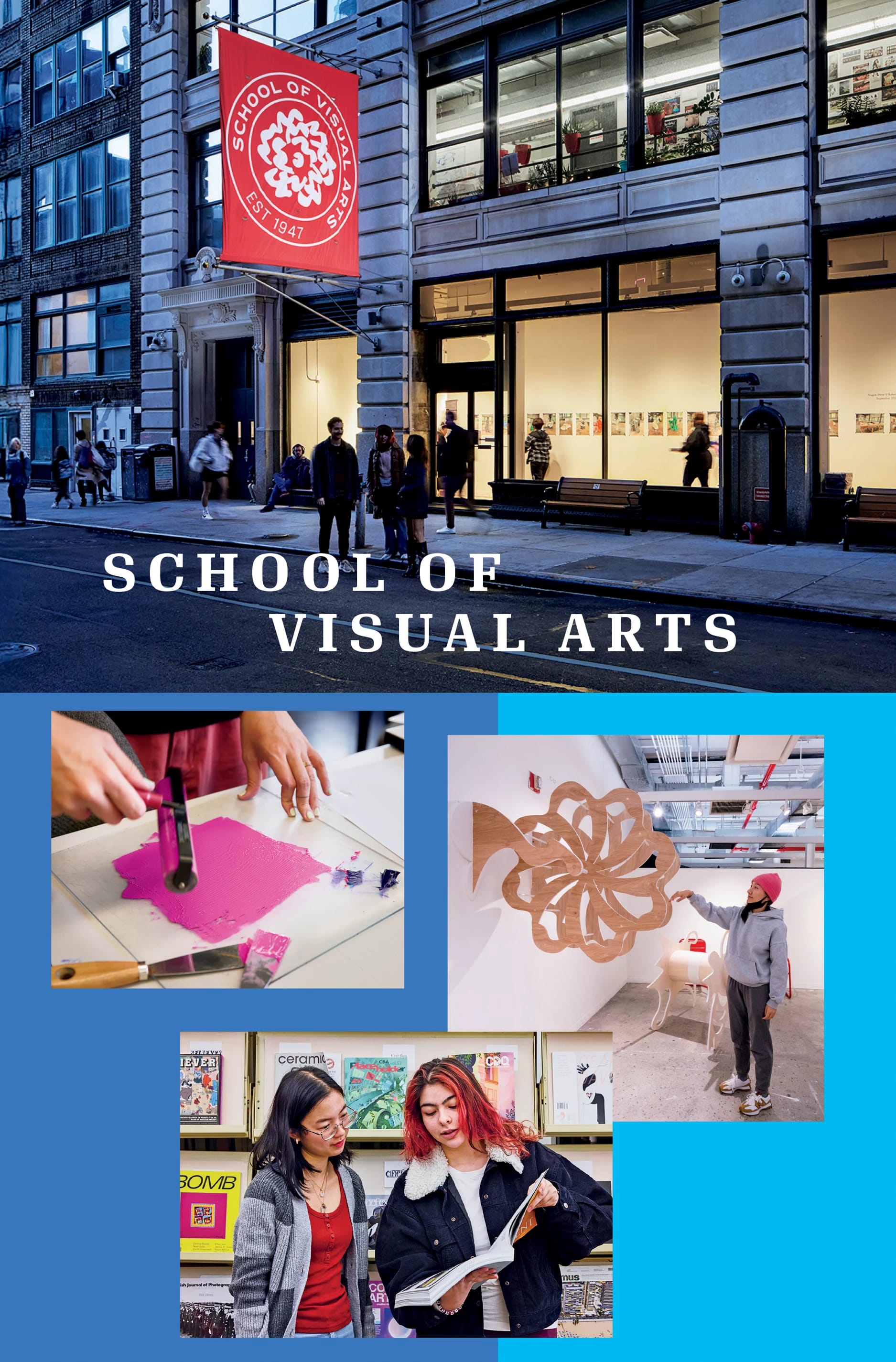 Photo of a sidewalk with people standing outside at dusk in front a a building  with a red banner with white text that says School of Visual Arts around a white flower logo. One photo of bright pink ink on a glass surface. A photo of two students looking at an art book. A photo of a student wearing a red beanie hat standing next to a wall sculpture in a gallery .