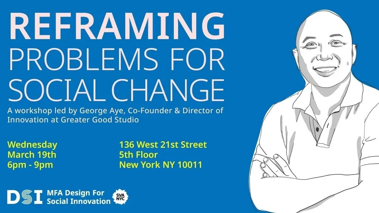 Reframing Problems for Social Change. A workshop lead by George Aye, Co-Founder & Director of Innovation at Greater Good Studio. 