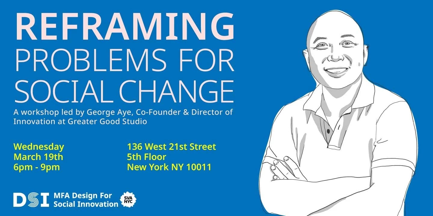 Reframing Problems for Social Change. A workshop lead by George Aye, Co-Founder & Director of Innovation at Greater Good Studio. 