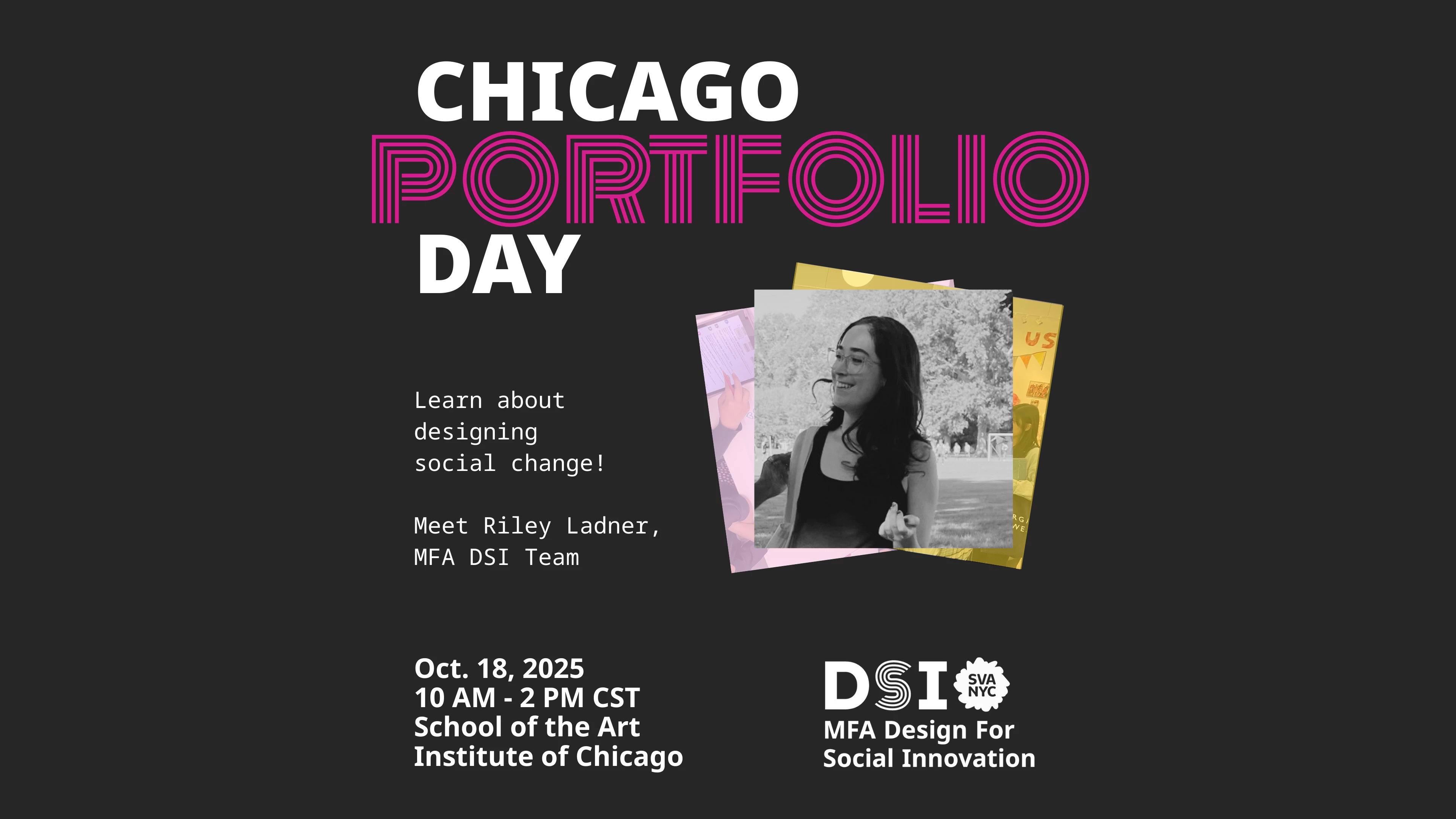 Black background with text reading: "Chicago portfolio day" "learn about designing social change!" "Meet Riley Ladner, MFA DSI Team" "Oct 18. 2025, 10 AM-2PM CST School of the Art Institute of Chicago". Black and white photo of woman talking on center right of page.